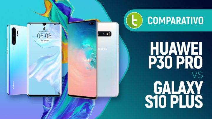 Huawei P30 Pro vs Samsung Galaxy S10 Plus: qual vale mais a pena? | Comparativo